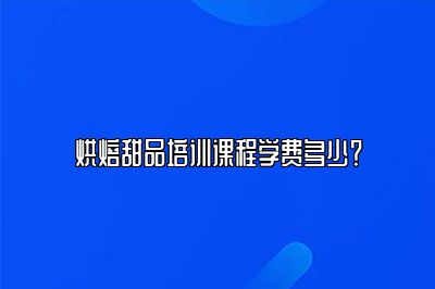 烘焙甜品培训课程学费多少？