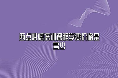 西点烘焙培训课程学费价格是多少