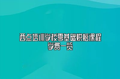 西点培训学校零基础烘焙课程学费一览