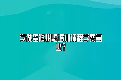 学做蛋糕烘焙培训课程学费多少？