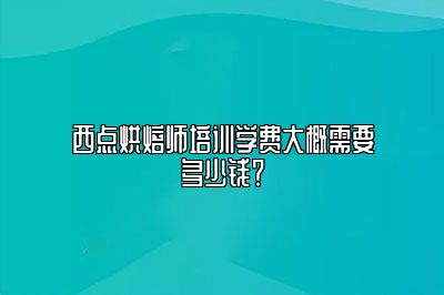 西点烘焙师培训学费大概需要多少钱？