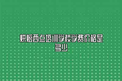 烘焙西点培训学校学费价格是多少