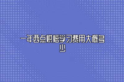 学西点烘焙一年大概需要多少钱