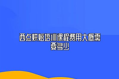 西点烘焙培训课程费用大概需要多少