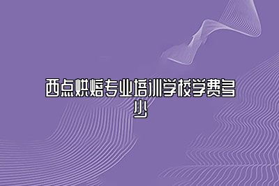 西点烘焙专业培训学校学费多少