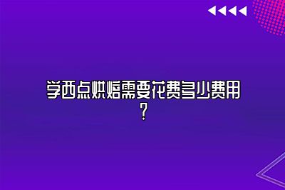 学西点烘焙需要花费多少费用？