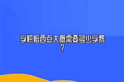 学烘焙西点大概需要多少学费？