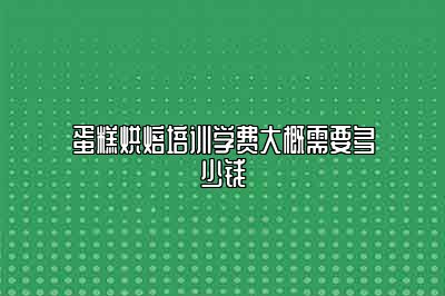 蛋糕烘焙培训学费大概需要多少钱