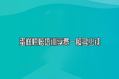 蛋糕烘焙培训学费一般多少钱