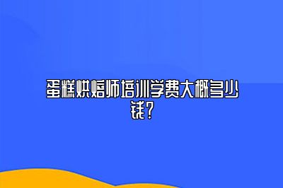 蛋糕烘焙师培训学费大概多少钱？