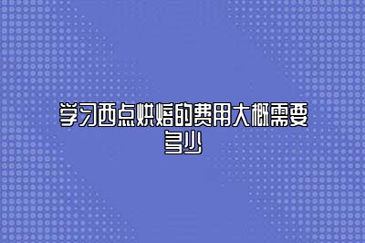 学习西点烘焙的费用大概需要多少