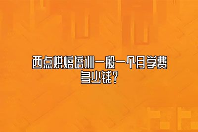 西点烘焙培训一般一个月学费多少钱？