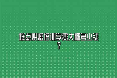 糕点烘焙培训学费大概多少钱？