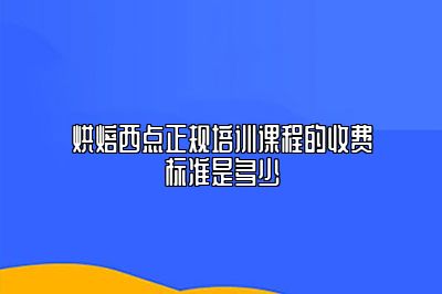 烘焙西点正规培训课程的收费标准是多少