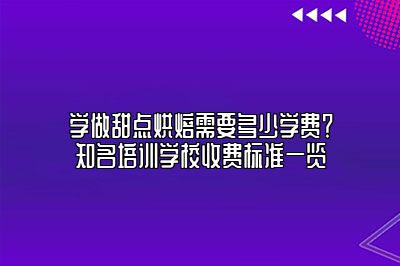 学做甜点烘焙需要多少学费？知名培训学校收费标准一览