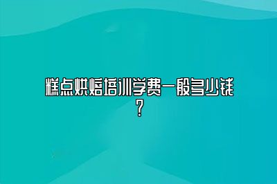 糕点烘焙培训学费一般多少钱？