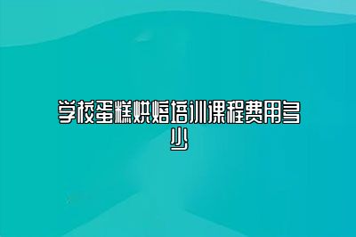 学校蛋糕烘焙培训课程费用多少