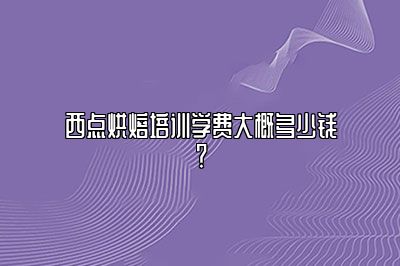 西点烘焙培训学费大概多少钱？