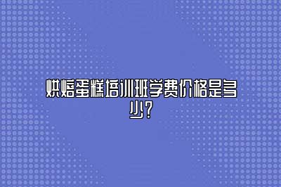 烘焙蛋糕培训班学费价格是多少？