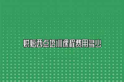 烘焙西点培训课程费用多少