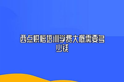 西点烘焙培训学费大概需要多少钱