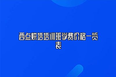 西点烘培培训班学费价格一览表