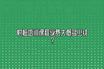 烘焙培训课程学费大概多少钱？