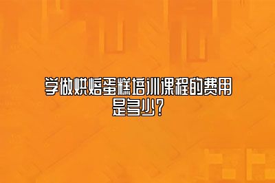 学做烘焙蛋糕培训课程的费用是多少？