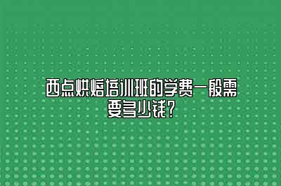 西点烘焙培训班的学费一般需要多少钱？