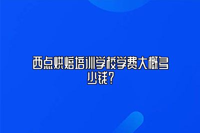 西点烘焙培训学校学费大概多少钱？