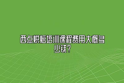 西点烘焙培训课程费用大概多少钱？