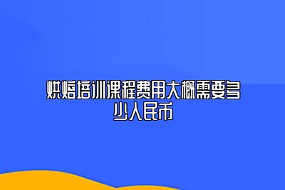 烘焙培训课程费用大概需要多少人民币