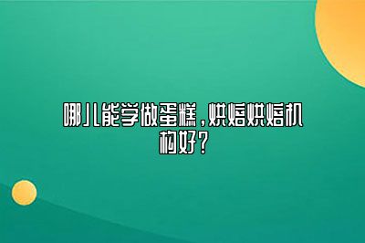 哪儿能学做蛋糕，烘焙烘焙机构好？