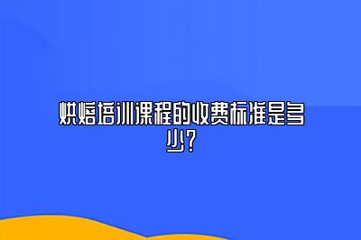 烘焙培训课程的收费标准是多少？