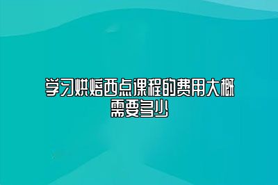 学习烘焙西点课程的费用大概需要多少