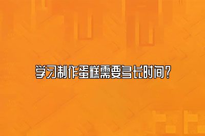 学习制作蛋糕需要多长时间？