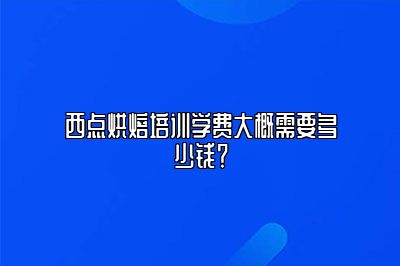西点烘焙培训学费大概需要多少钱？