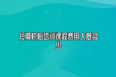 短期烘焙培训课程费用大概多少