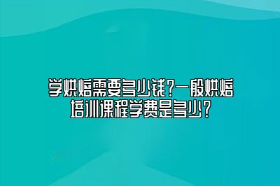 学烘焙需要多少钱？一般烘焙培训课程学费是多少？
