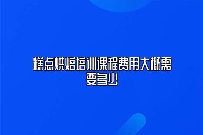 糕点烘焙培训课程费用大概需要多少