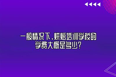 一般情况下，烘焙培训学校的学费大概是多少？