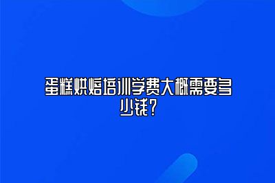 蛋糕烘焙培训学费大概需要多少钱？