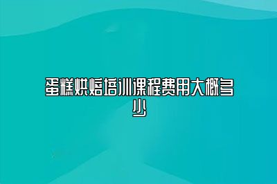 蛋糕烘焙培训课程费用大概多少