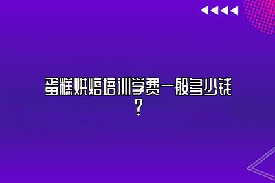 蛋糕烘焙培训学费一般多少钱？