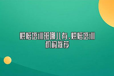 烘焙培训班哪儿有，烘焙培训机构推荐