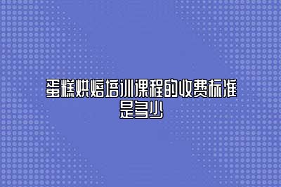 蛋糕烘焙培训课程的收费标准是多少