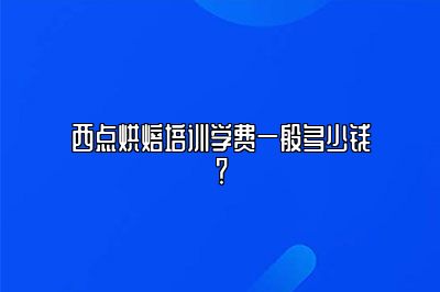 西点烘焙培训学费一般多少钱？