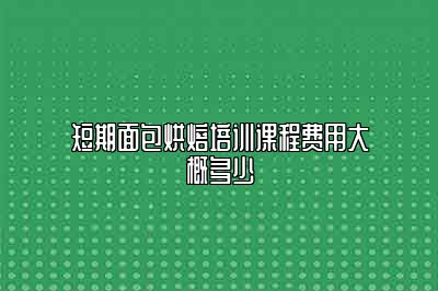 短期面包烘焙培训课程费用大概多少