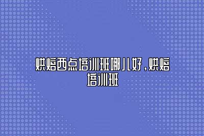 烘焙西点培训班哪儿好，烘焙培训班