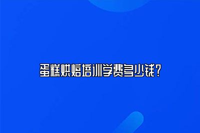 蛋糕烘焙培训学费多少钱？